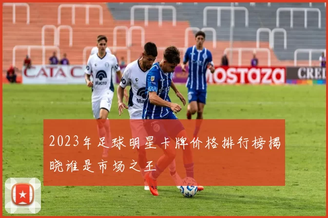 2023年足球明星卡牌价格排行榜揭晓谁是市场之王