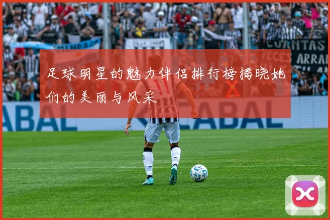 足球明星的魅力伴侣排行榜揭晓她们的美丽与风采