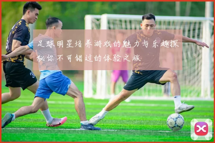 足球明星培养游戏的魅力与乐趣探秘你不可错过的体验之旅