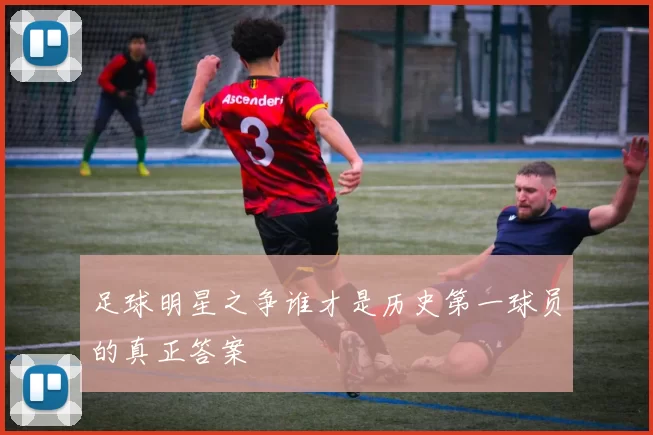 足球明星之争谁才是历史第一球员的真正答案