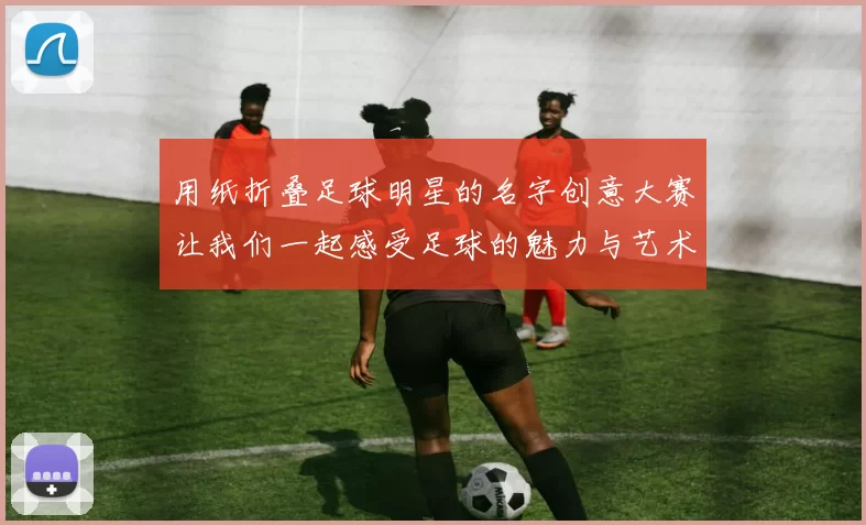 用纸折叠足球明星的名字创意大赛让我们一起感受足球的魅力与艺术的结合