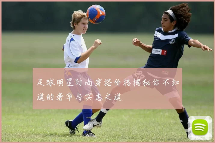 足球明星时尚穿搭价格揭秘你不知道的奢华与实惠之道