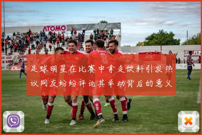 足球明星在比赛中拿走饮料引发热议网友纷纷评论其举动背后的意义
