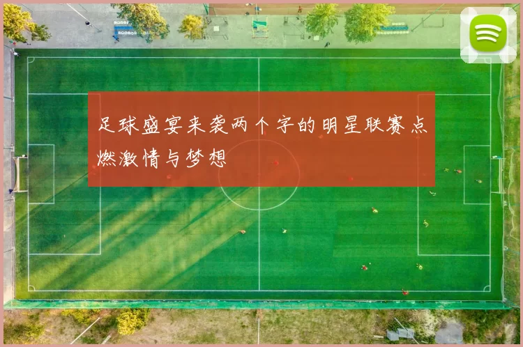 足球盛宴来袭两个字的明星联赛点燃激情与梦想