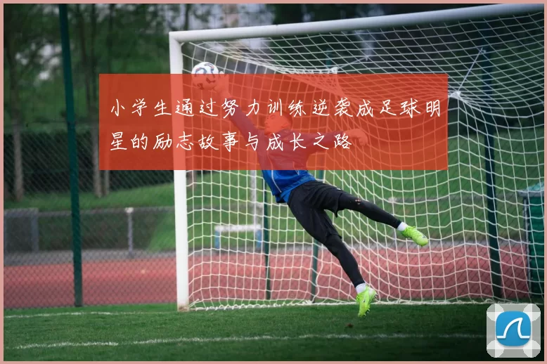 小学生通过努力训练逆袭成足球明星的励志故事与成长之路