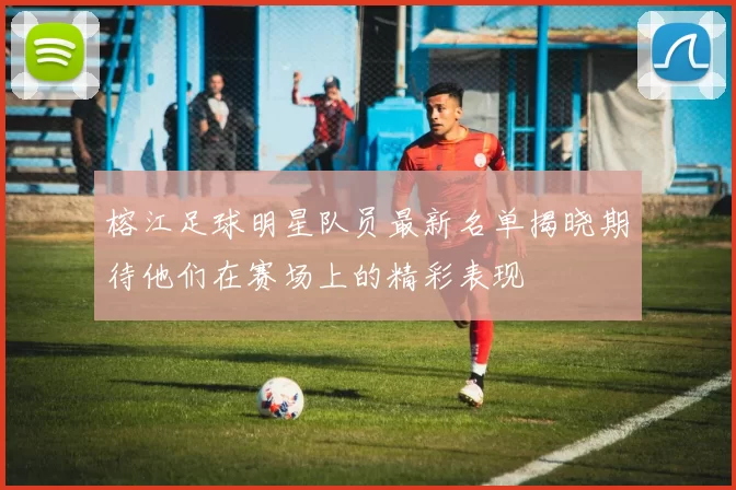 榕江足球明星队员最新名单揭晓期待他们在赛场上的精彩表现