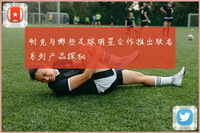 耐克与哪些足球明星合作推出联名系列产品探秘