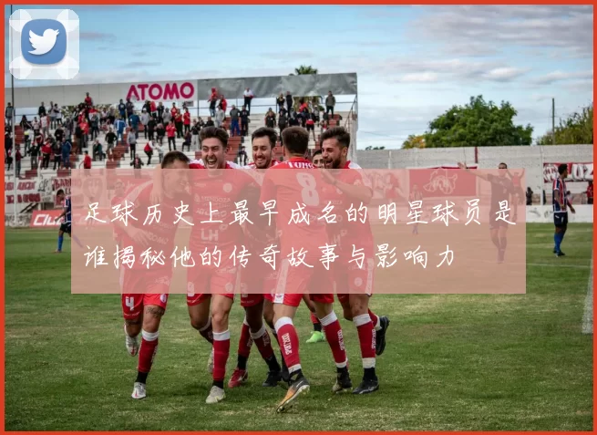 足球历史上最早成名的明星球员是谁揭秘他的传奇故事与影响力