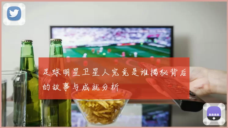 足球明星卫星人究竟是谁揭秘背后的故事与成就分析