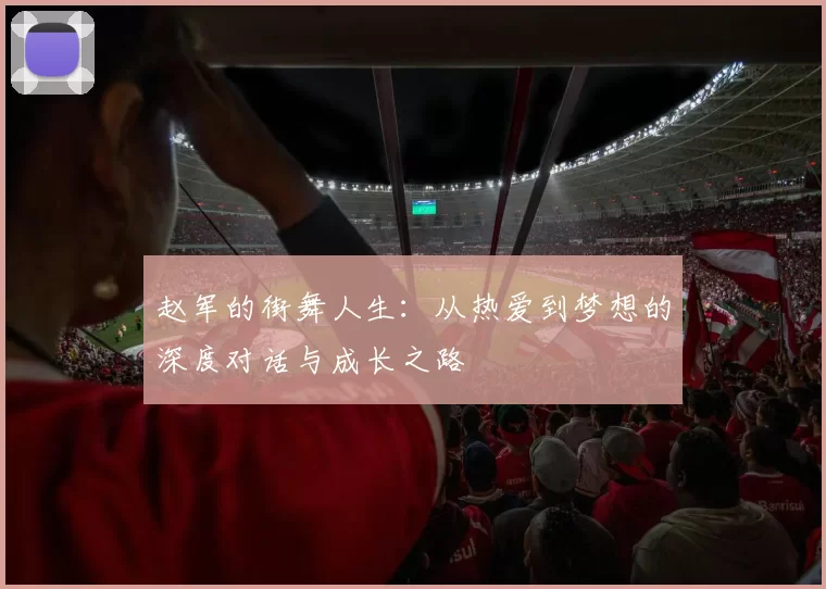 赵军的街舞人生：从热爱到梦想的深度对话与成长之路