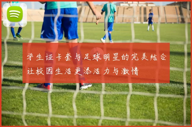 学生证卡套与足球明星的完美结合让校园生活更添活力与激情