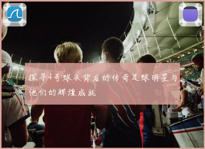 探寻4号球衣背后的传奇足球明星与他们的辉煌成就