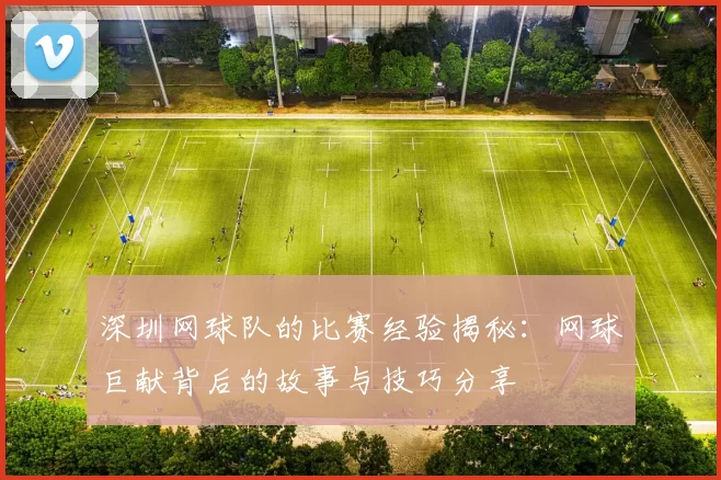 深圳网球队的比赛经验揭秘：网球巨献背后的故事与技巧分享