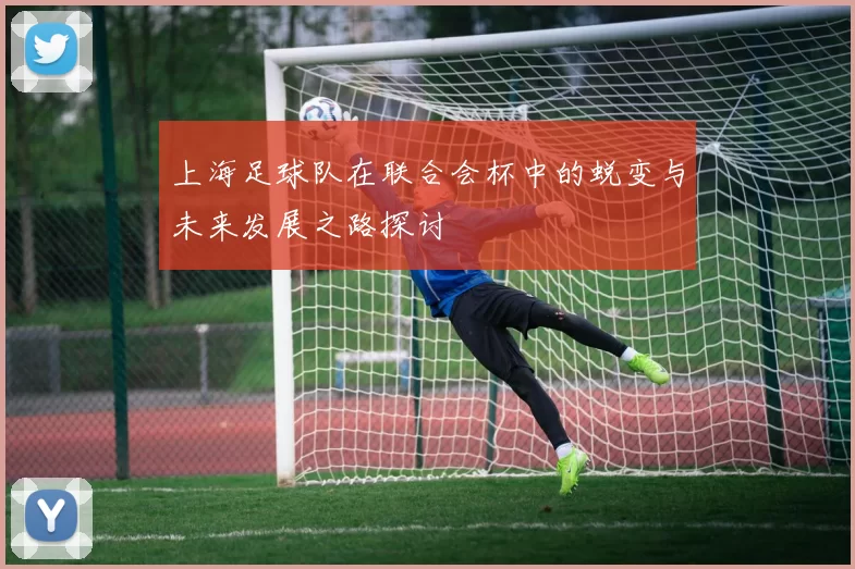 上海足球队在联合会杯中的蜕变与未来发展之路探讨