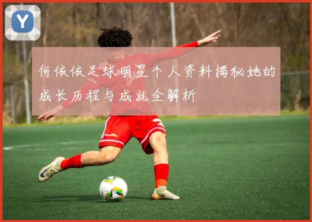 何依依足球明星个人资料揭秘她的成长历程与成就全解析