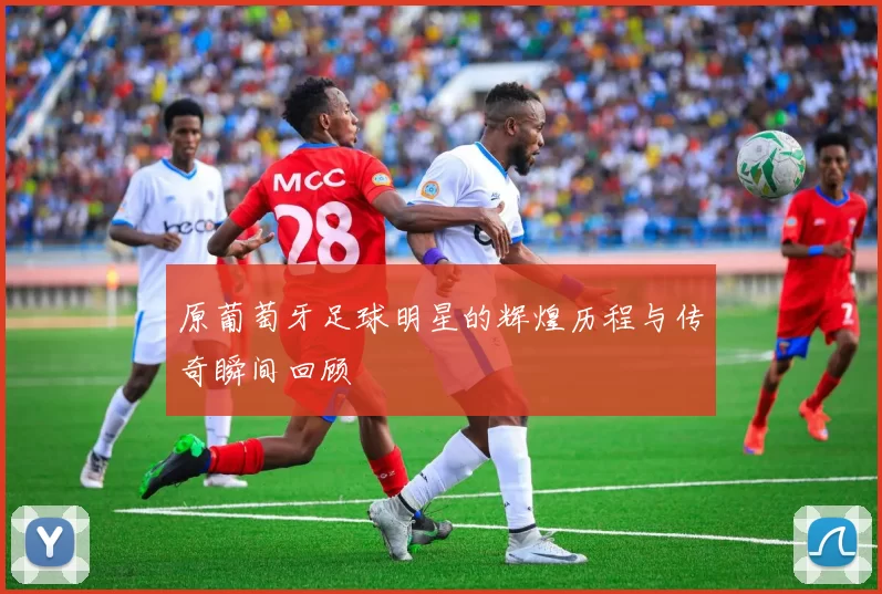 原葡萄牙足球明星的辉煌历程与传奇瞬间回顾