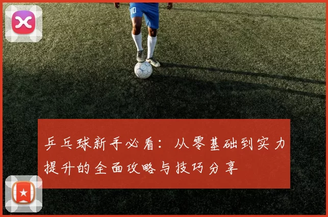 乒乓球新手必看：从零基础到实力提升的全面攻略与技巧分享