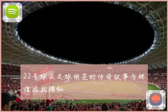 22号球衣足球明星的传奇故事与辉煌成就揭秘