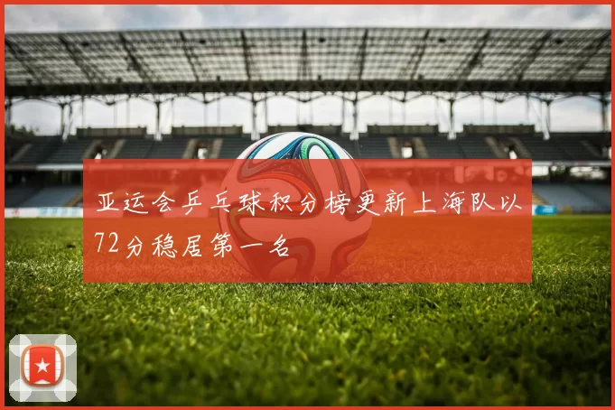 亚运会乒乓球积分榜更新上海队以72分稳居第一名