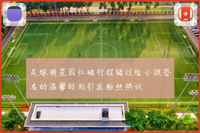 足球明星因忙碌行程错过给小孩签名的温馨时刻引发粉丝热议