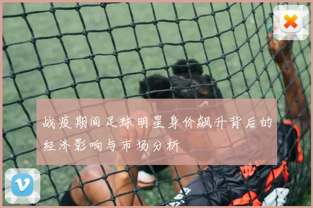 战疫期间足球明星身价飙升背后的经济影响与市场分析