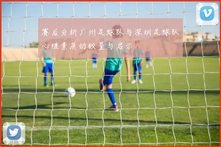 赛后分析广州足球队与深圳足球队心理素质的较量与启示