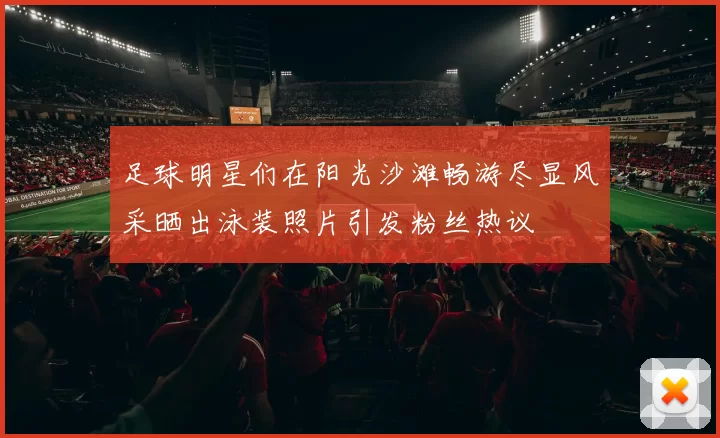 足球明星们在阳光沙滩畅游尽显风采晒出泳装照片引发粉丝热议