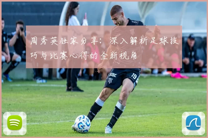 周秀英独家分享：深入解析足球技巧与比赛心得的全新视角