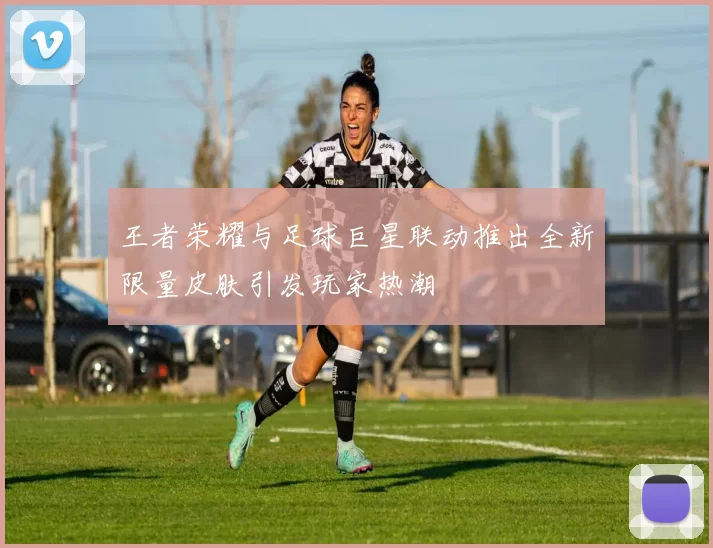 王者荣耀与足球巨星联动推出全新限量皮肤引发玩家热潮