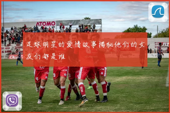 足球明星的爱情故事揭秘他们的女友们都是谁