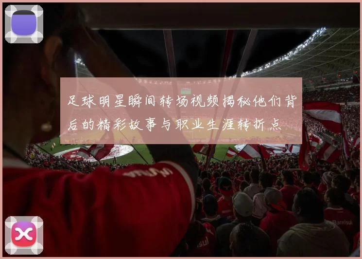 足球明星瞬间转场视频揭秘他们背后的精彩故事与职业生涯转折点
