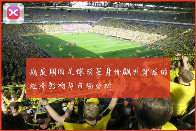 战疫期间足球明星身价飙升背后的经济影响与市场分析