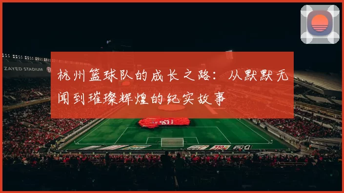 杭州篮球队的成长之路：从默默无闻到璀璨辉煌的纪实故事