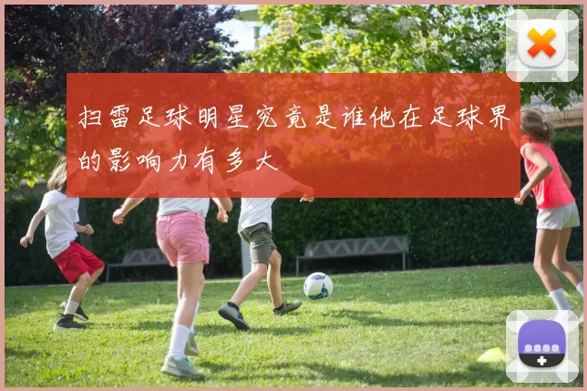 扫雷足球明星究竟是谁他在足球界的影响力有多大