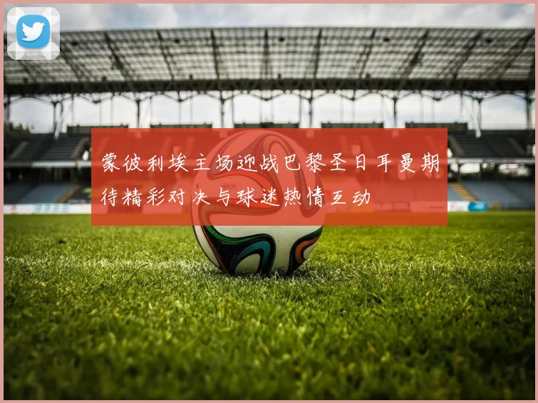 蒙彼利埃主场迎战巴黎圣日耳曼期待精彩对决与球迷热情互动