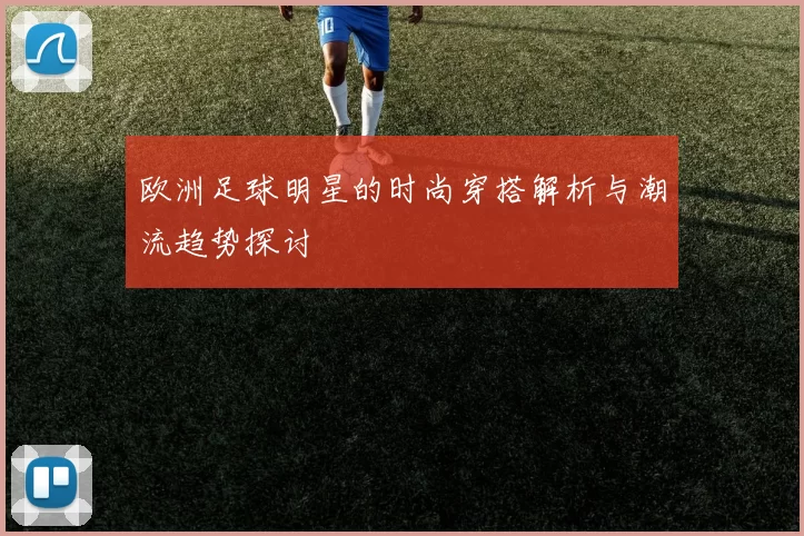 欧洲足球明星的时尚穿搭解析与潮流趋势探讨