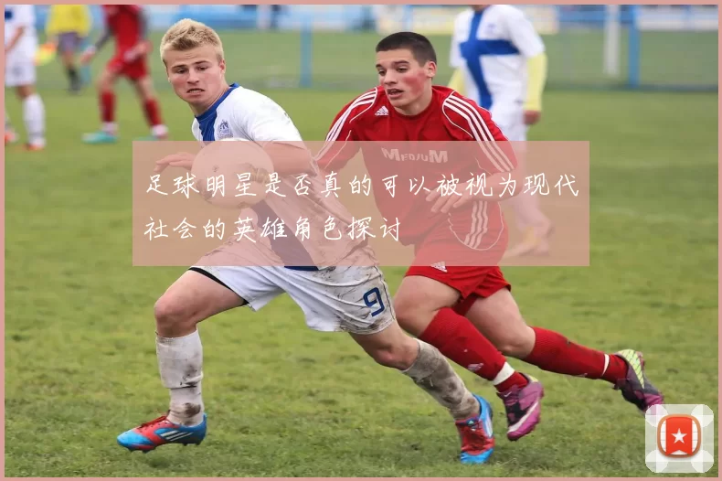 足球明星是否真的可以被视为现代社会的英雄角色探讨