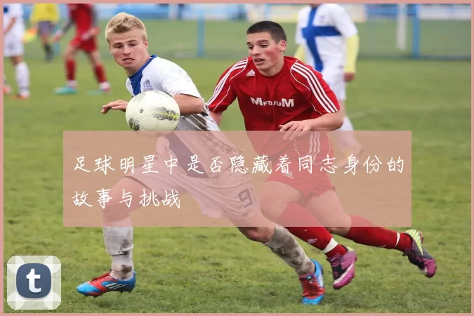 足球明星中是否隐藏着同志身份的故事与挑战