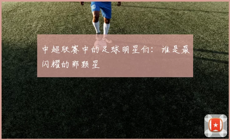 中超联赛中的足球明星们：谁是最闪耀的那颗星