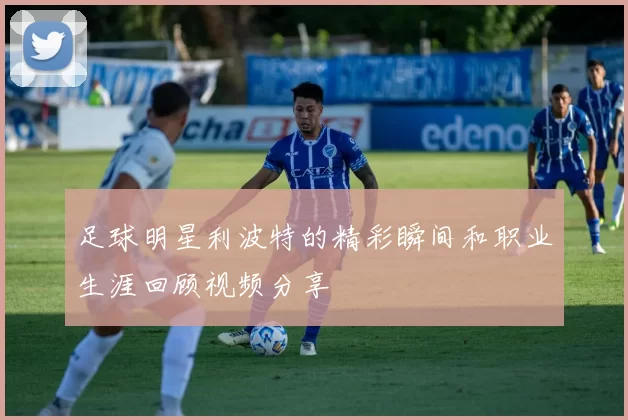 足球明星利波特的精彩瞬间和职业生涯回顾视频分享