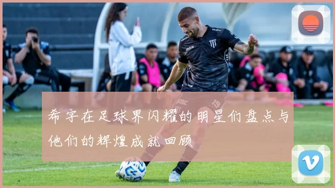 希字在足球界闪耀的明星们盘点与他们的辉煌成就回顾