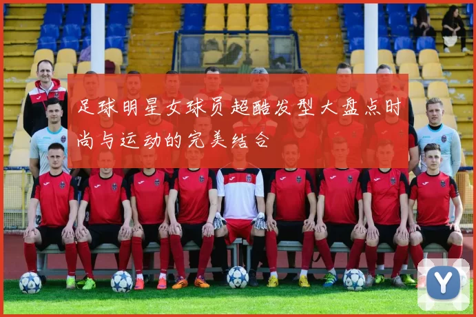 足球明星女球员超酷发型大盘点时尚与运动的完美结合