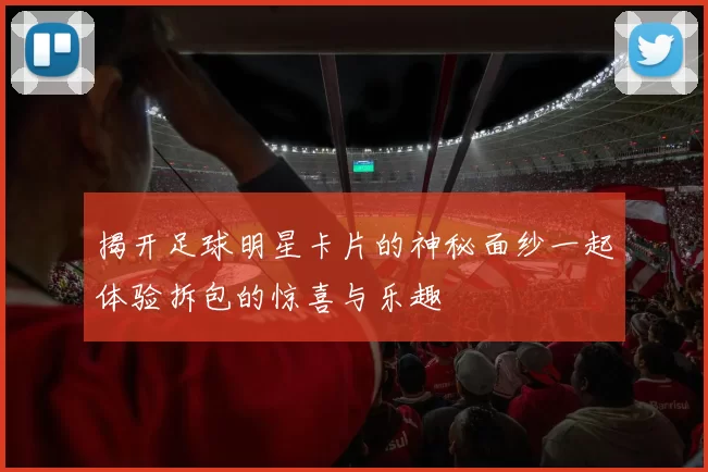 揭开足球明星卡片的神秘面纱一起体验拆包的惊喜与乐趣