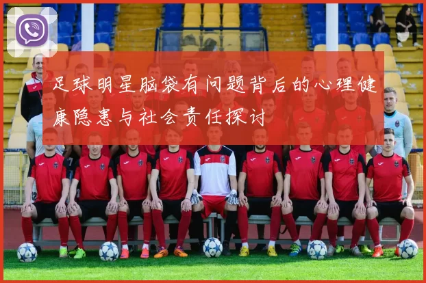 足球明星脑袋有问题背后的心理健康隐患与社会责任探讨