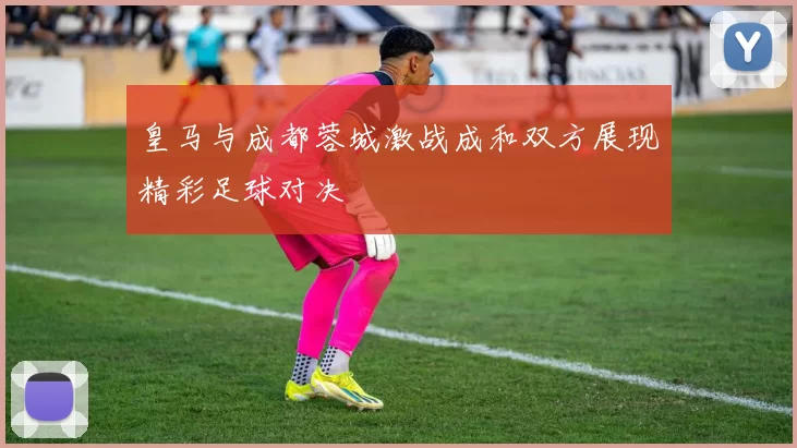 皇马与成都蓉城激战成和双方展现精彩足球对决