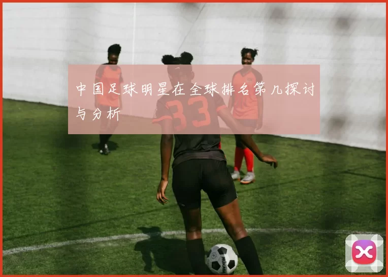 中国足球明星在全球排名第几探讨与分析