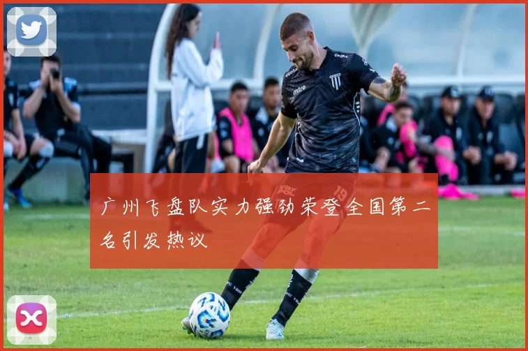 广州飞盘队实力强劲荣登全国第二名引发热议
