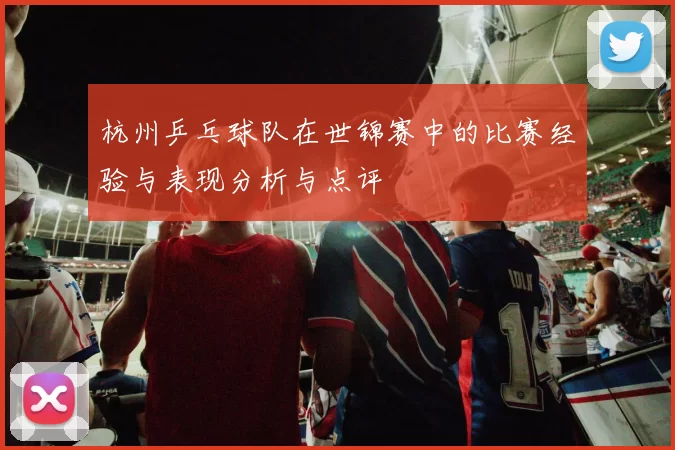 杭州乒乓球队在世锦赛中的比赛经验与表现分析与点评