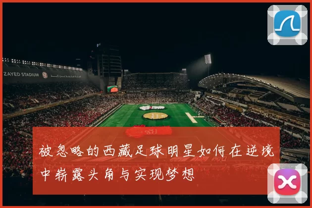 被忽略的西藏足球明星如何在逆境中崭露头角与实现梦想