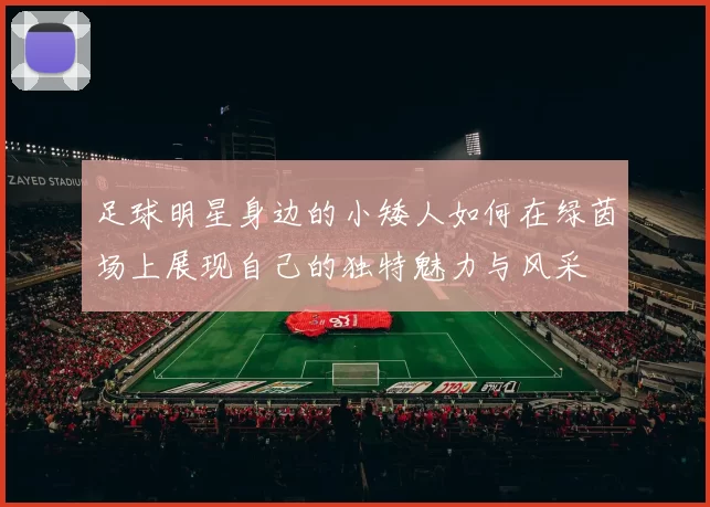 足球明星身边的小矮人如何在绿茵场上展现自己的独特魅力与风采